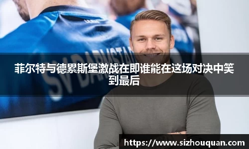 菲尔特与德累斯堡激战在即谁能在这场对决中笑到最后